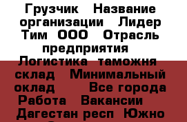 Грузчик › Название организации ­ Лидер Тим, ООО › Отрасль предприятия ­ Логистика, таможня, склад › Минимальный оклад ­ 1 - Все города Работа » Вакансии   . Дагестан респ.,Южно-Сухокумск г.